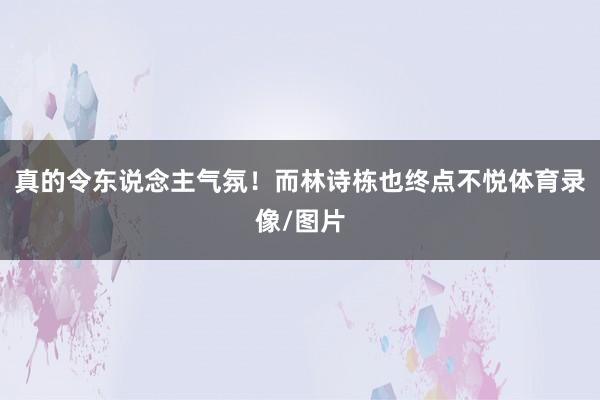 真的令东说念主气氛!而林诗栋也终点不悦体育录像/图片