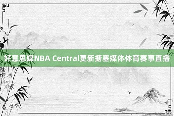 好意思媒NBA Central更新搪塞媒体体育赛事直播