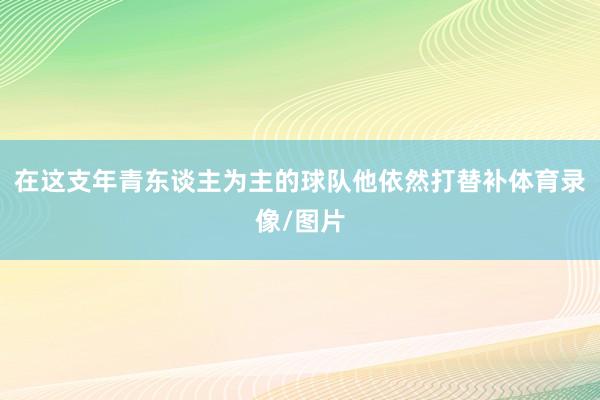 在这支年青东谈主为主的球队他依然打替补体育录像/图片