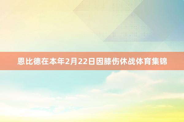 恩比德在本年2月22日因膝伤休战体育集锦