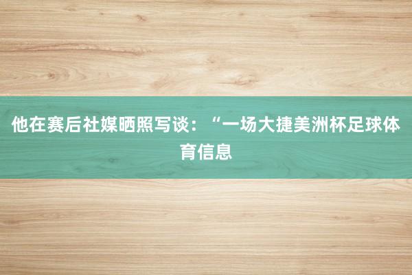 他在赛后社媒晒照写谈:“一场大捷美洲杯足球体育信息