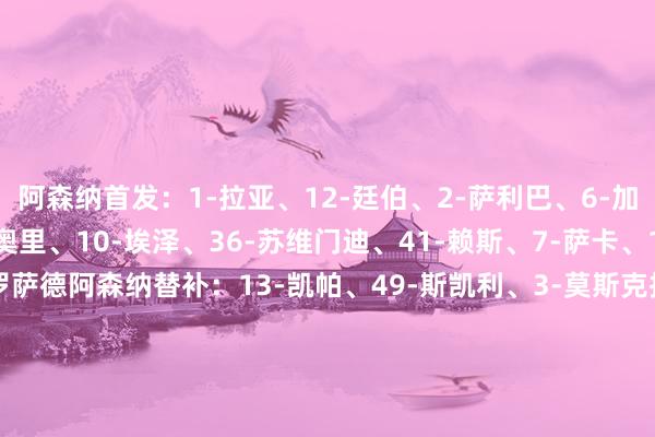 阿森纳首发：1-拉亚、12-廷伯、2-萨利巴、6-加布里埃尔、33-卡拉菲奥里、10-埃泽、36-苏维门迪、41-赖斯、7-萨卡、14-约克雷斯、19-特罗萨德阿森纳替补：13-凯帕、49-斯凯利、3-莫斯克拉、4-本·怀特、16-诺尔高、22-恩瓦内里、23-梅里诺、56-谈曼、11-马丁内利富勒姆首发：1-莱诺、21-卡斯塔涅、5-安诺森、15-昆卡、30-塞塞尼翁、16-博格、10-凯尔尼、8-哈里·威尔逊、24-乔希·金、17-伊沃比、7-劳尔·希门尼斯富勒姆替补：23-勒孔特、2-泰特、31-迪奥普、3-巴锡、6-哈里森·里德、32-史小姐·罗、11-阿达玛·特劳雷、22-凯文、18-阿萨雷【赛前信息】    体育集锦