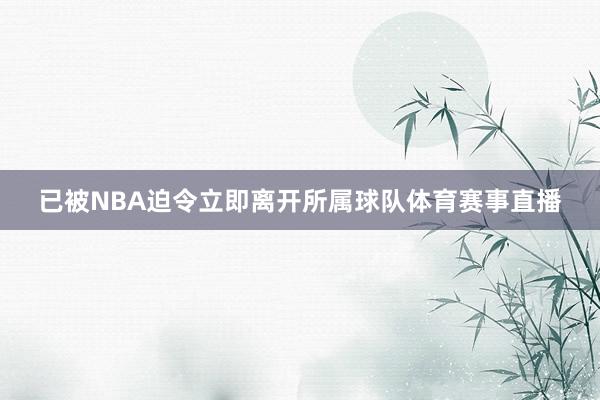 已被NBA迫令立即离开所属球队体育赛事直播