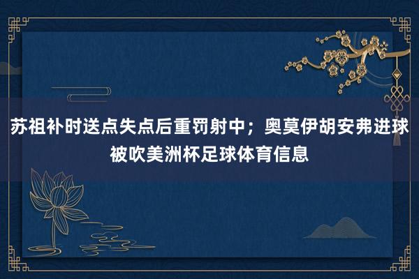 苏祖补时送点失点后重罚射中；奥莫伊胡安弗进球被吹美洲杯足球体育信息