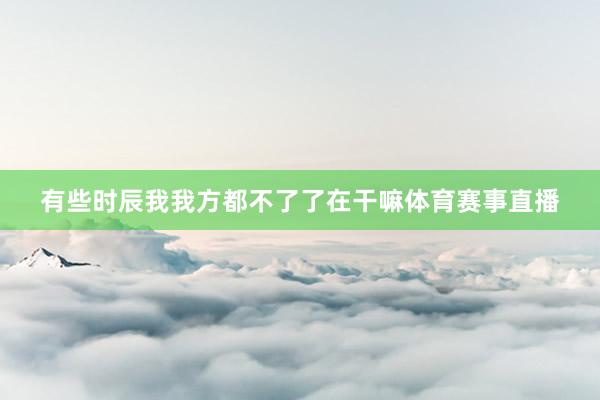 有些时辰我我方都不了了在干嘛体育赛事直播