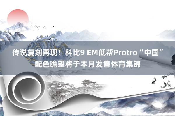 传说复刻再现！科比9 EM低帮Protro“中国”配色瞻望将于本月发售体育集锦