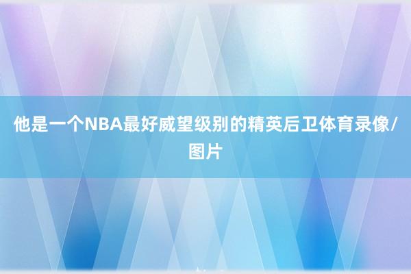 他是一个NBA最好威望级别的精英后卫体育录像/图片