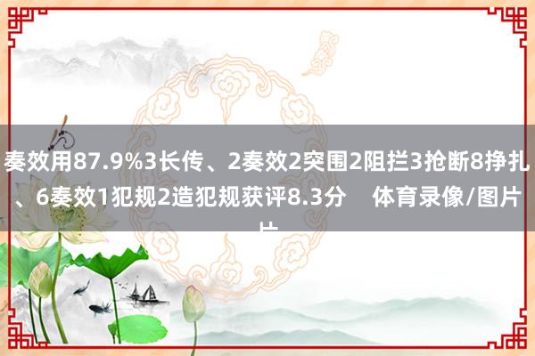 奏效用87.9%3长传、2奏效2突围2阻拦3抢断8挣扎、6奏效1犯规2造犯规获评8.3分    体育录像/图片