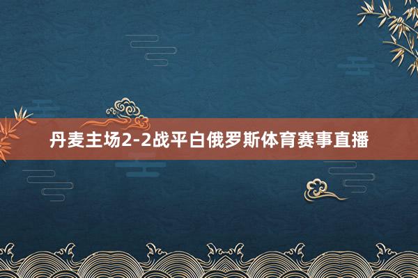 丹麦主场2-2战平白俄罗斯体育赛事直播