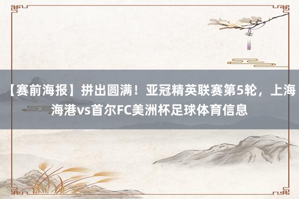【赛前海报】拼出圆满！亚冠精英联赛第5轮，上海海港vs首尔FC美洲杯足球体育信息