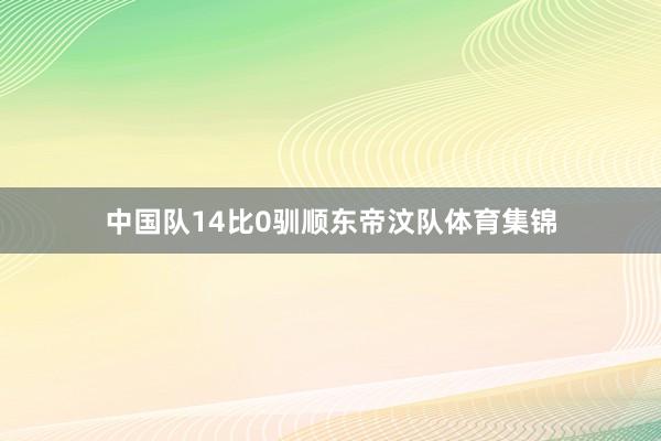 中国队14比0驯顺东帝汶队体育集锦