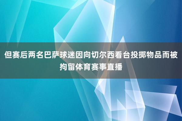 但赛后两名巴萨球迷因向切尔西看台投掷物品而被拘留体育赛事直播