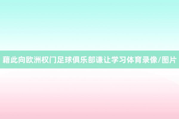 藉此向欧洲权门足球俱乐部谦让学习体育录像/图片