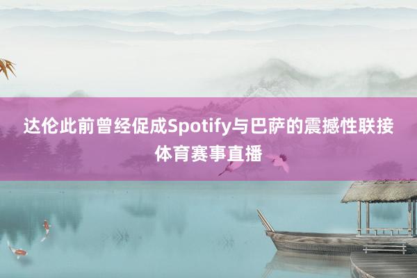 达伦此前曾经促成Spotify与巴萨的震撼性联接体育赛事直播