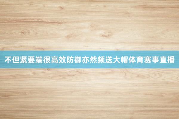 不但紧要端很高效防御亦然频送大帽体育赛事直播