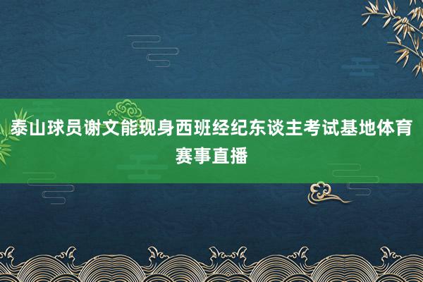 泰山球员谢文能现身西班经纪东谈主考试基地体育赛事直播