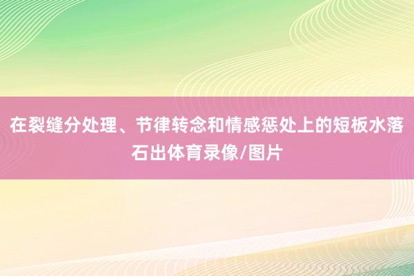 在裂缝分处理、节律转念和情感惩处上的短板水落石出体育录像/图片