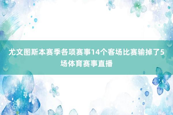 尤文图斯本赛季各项赛事14个客场比赛输掉了5场体育赛事直播