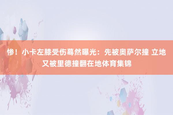 惨！小卡左膝受伤蓦然曝光：先被奥萨尔撞 立地又被里德撞翻在地体育集锦