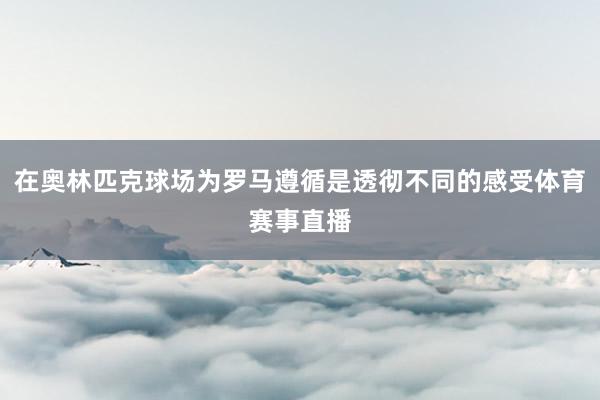 在奥林匹克球场为罗马遵循是透彻不同的感受体育赛事直播