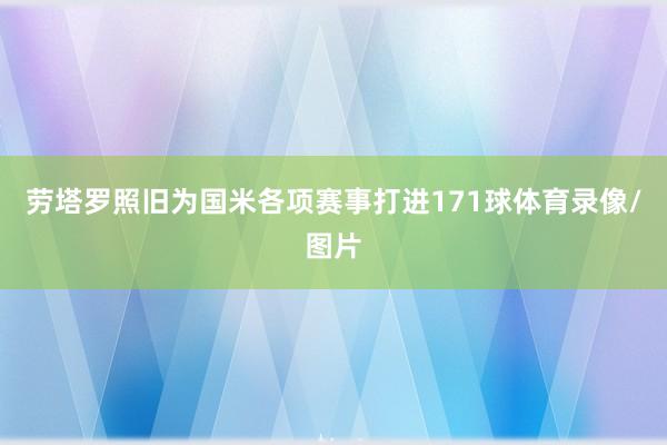 劳塔罗照旧为国米各项赛事打进171球体育录像/图片