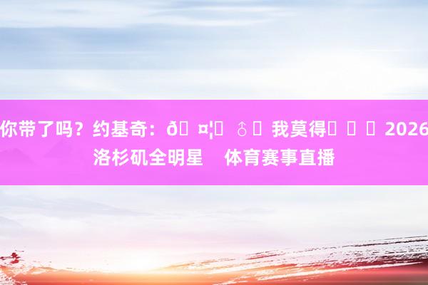 你带了吗？约基奇：🤦‍♂️我莫得			2026洛杉矶全明星    体育赛事直播