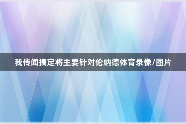 我传闻搞定将主要针对伦纳德体育录像/图片