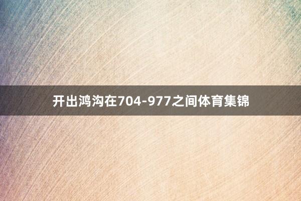 开出鸿沟在704-977之间体育集锦