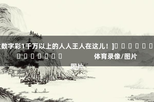 中过数字彩1千万以上的人人王人在这儿！]															                体育录像/图片