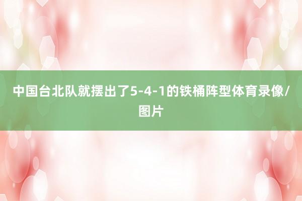 中国台北队就摆出了5-4-1的铁桶阵型体育录像/图片