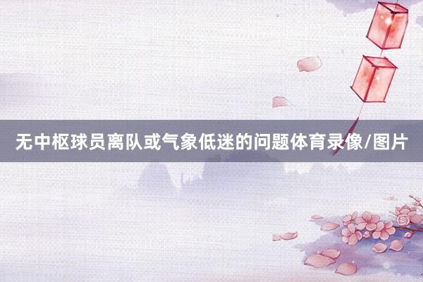 无中枢球员离队或气象低迷的问题体育录像/图片